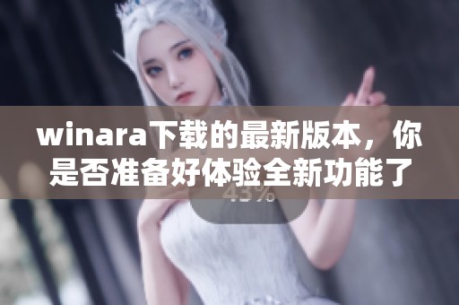 winara下载的最新版本，你是否准备好体验全新功能了呢