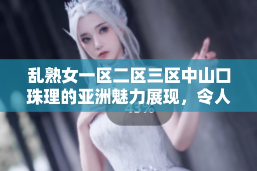 乱熟女一区二区三区中山口珠理的亚洲魅力展现，令人惊艳的风采引人注目