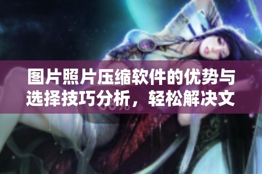 图片照片压缩软件的优势与选择技巧分析，轻松解决文件过大问题