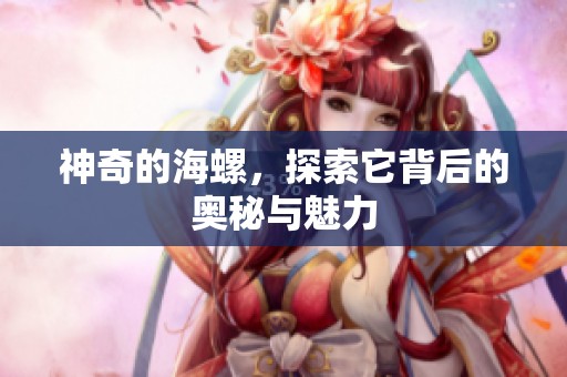 神奇的海螺，探索它背后的奥秘与魅力