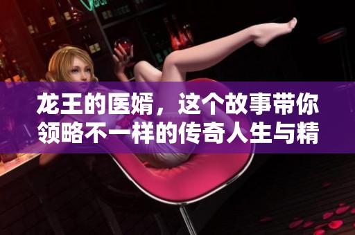 龙王的医婿，这个故事带你领略不一样的传奇人生与精彩历程
