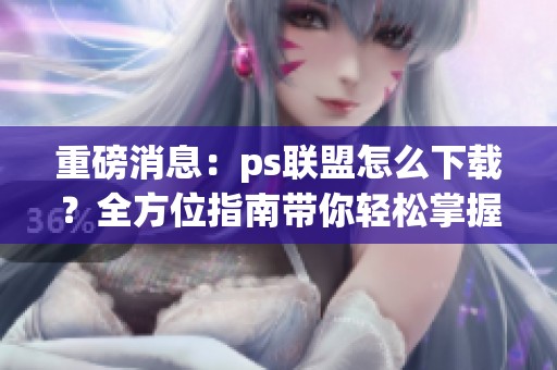 重磅消息：ps联盟怎么下载？全方位指南带你轻松掌握下载方法！