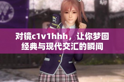 对镜c1v1hhh，让你梦回经典与现代交汇的瞬间