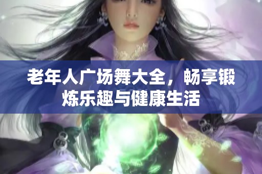 老年人广场舞大全，畅享锻炼乐趣与健康生活