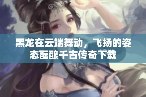 黑龙在云端舞动，飞扬的姿态酝酿千古传奇下载