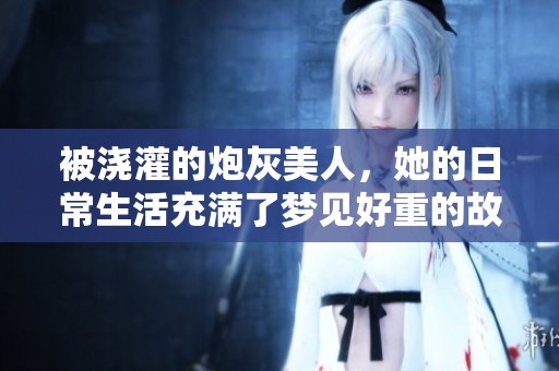 被浇灌的炮灰美人，她的日常生活充满了梦见好重的故事