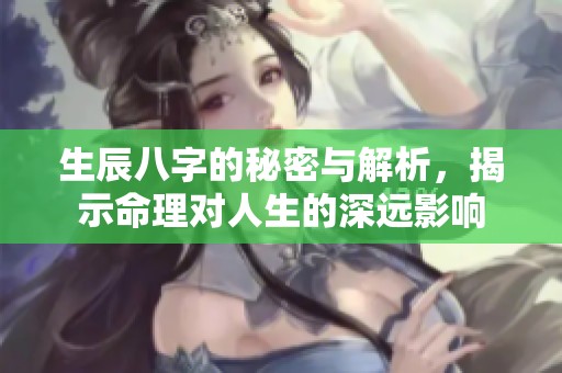 生辰八字的秘密与解析，揭示命理对人生的深远影响