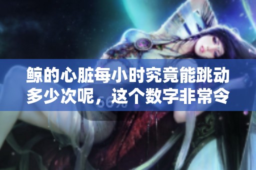 鲸的心脏每小时究竟能跳动多少次呢，这个数字非常令人惊讶