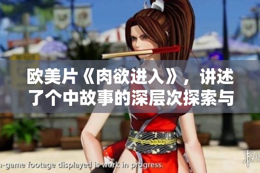 欧美片《肉欲进入》，讲述了个中故事的深层次探索与人性的挑战
