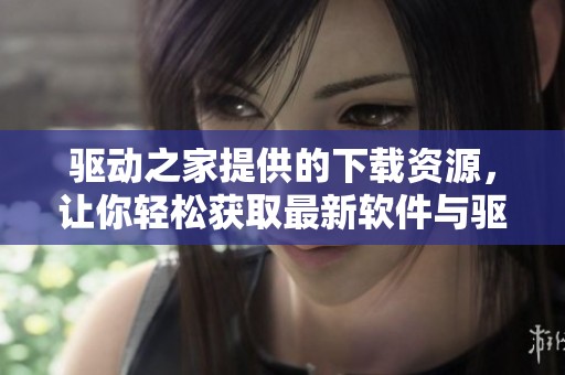 驱动之家提供的下载资源，让你轻松获取最新软件与驱动程序