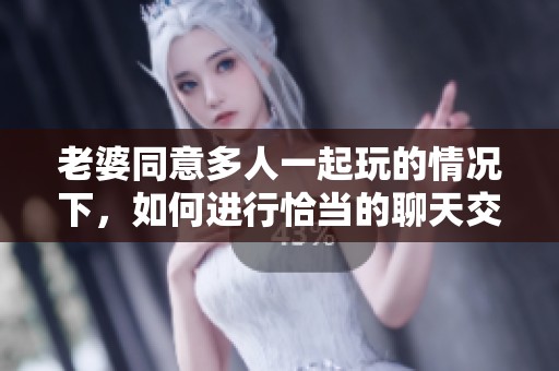 老婆同意多人一起玩的情况下，如何进行恰当的聊天交流呢
