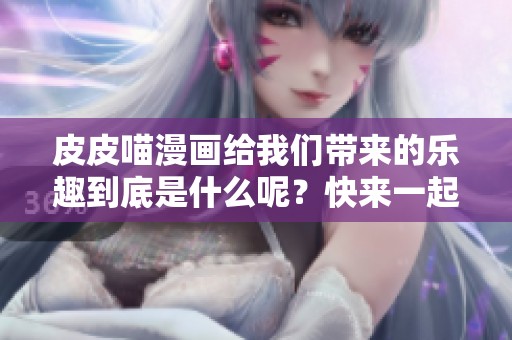 皮皮喵漫画给我们带来的乐趣到底是什么呢？快来一起探索这部作品的精彩！