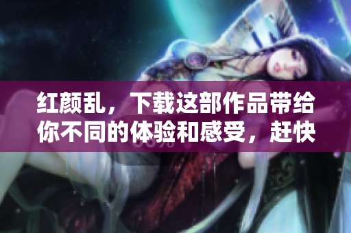 红颜乱，下载这部作品带给你不同的体验和感受，赶快行动吧