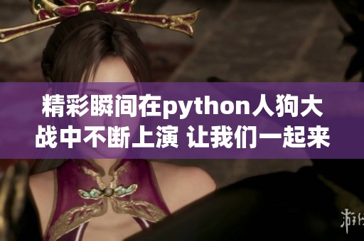 精彩瞬间在python人狗大战中不断上演 让我们一起来回顾这些令人难忘的画面