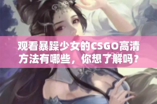 观看暴躁少女的CSGO高清方法有哪些，你想了解吗？