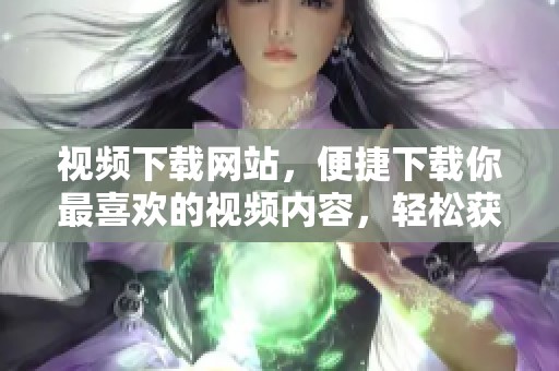 视频下载网站，便捷下载你最喜欢的视频内容，轻松获取影视资源！