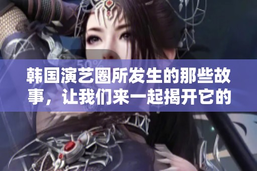 韩国演艺圈所发生的那些故事，让我们来一起揭开它的神秘面纱吧
