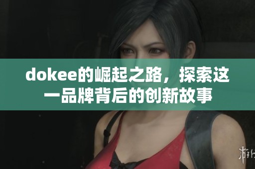 dokee的崛起之路，探索这一品牌背后的创新故事