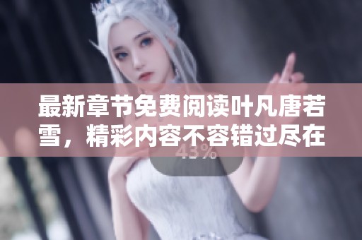 最新章节免费阅读叶凡唐若雪，精彩内容不容错过尽在此处