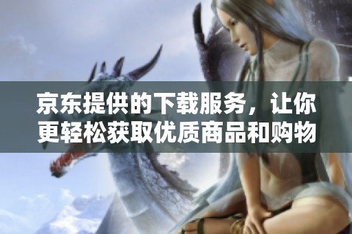 京东提供的下载服务，让你更轻松获取优质商品和购物体验