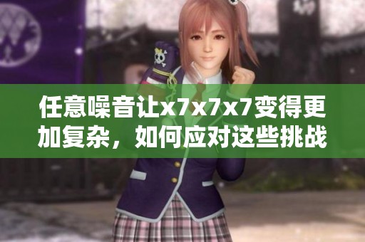 任意噪音让x7x7x7变得更加复杂，如何应对这些挑战呢