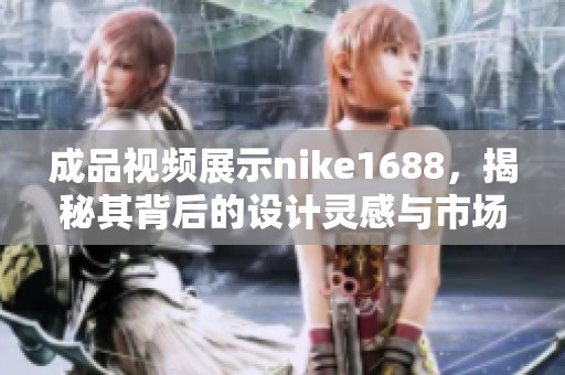 成品视频展示nike1688，揭秘其背后的设计灵感与市场趋势