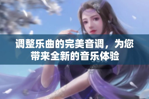 调整乐曲的完美音调，为您带来全新的音乐体验