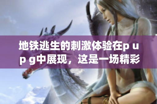 地铁逃生的刺激体验在p u p g中展现，这是一场精彩绝伦的冒险之旅