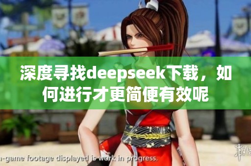 深度寻找deepseek下载，如何进行才更简便有效呢