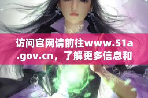 访问官网请前往www.51a.gov.cn，了解更多信息和服务内容。