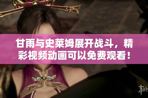 甘雨与史莱姆展开战斗，精彩视频动画可以免费观看！