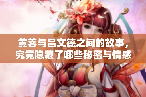 黄蓉与吕文德之间的故事，究竟隐藏了哪些秘密与情感呢