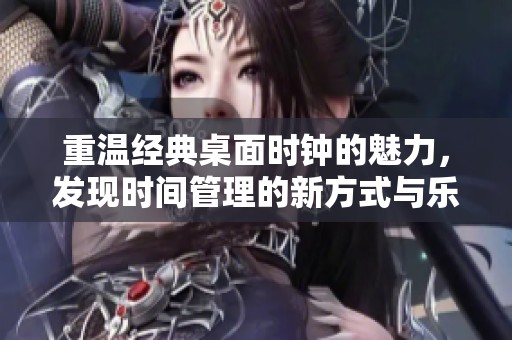 重温经典桌面时钟的魅力，发现时间管理的新方式与乐趣