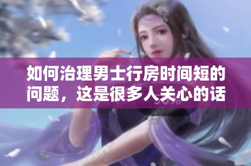 如何治理男士行房时间短的问题，这是很多人关心的话题