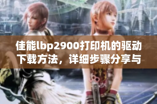佳能lbp2900打印机的驱动下载方法，详细步骤分享与介绍