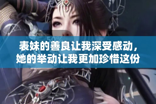 表妹的善良让我深受感动，她的举动让我更加珍惜这份亲情