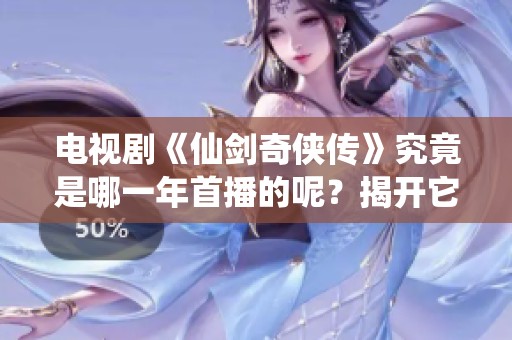 电视剧《仙剑奇侠传》究竟是哪一年首播的呢？揭开它的上映年份真相！