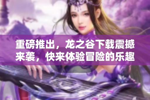 重磅推出，龙之谷下载震撼来袭，快来体验冒险的乐趣吧！