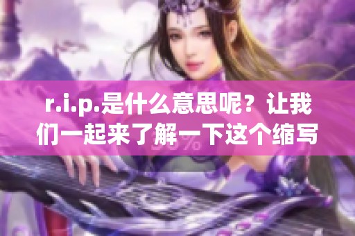 r.i.p.是什么意思呢？让我们一起来了解一下这个缩写的含义和背景吧