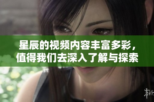星辰的视频内容丰富多彩，值得我们去深入了解与探索