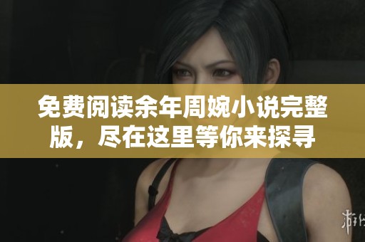 免费阅读余年周婉小说完整版，尽在这里等你来探寻