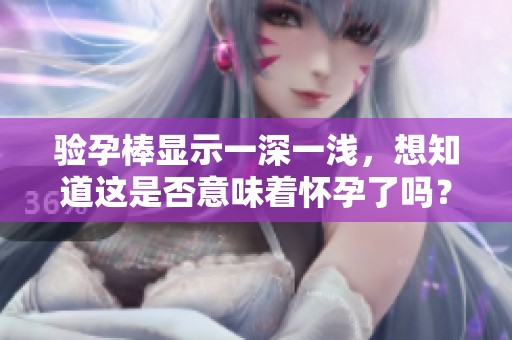 验孕棒显示一深一浅，想知道这是否意味着怀孕了吗？请看以下解答！