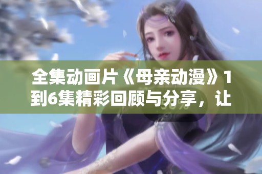 全集动画片《母亲动漫》1到6集精彩回顾与分享，让我们一同探索这部作品的魅力。
