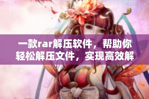 一款rar解压软件，帮助你轻松解压文件，实现高效解压需求