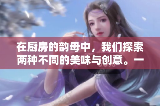 在厨房的韵母中，我们探索两种不同的美味与创意。一起感受厨房韵母2带来的乐趣吧！