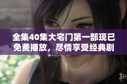 全集40集大宅门第一部现已免费播放，尽情享受经典剧集的魅力与精彩内容