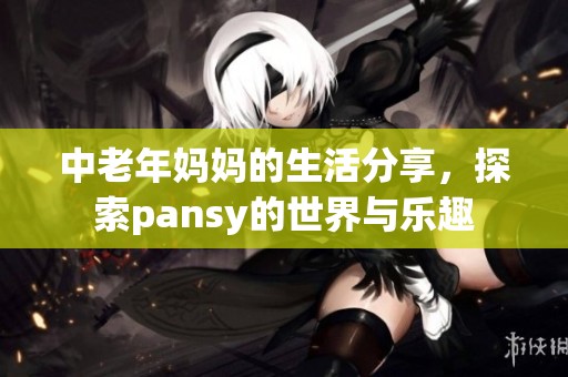 中老年妈妈的生活分享，探索pansy的世界与乐趣