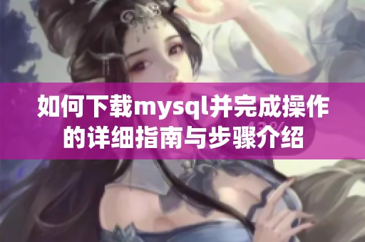 如何下载mysql并完成操作的详细指南与步骤介绍