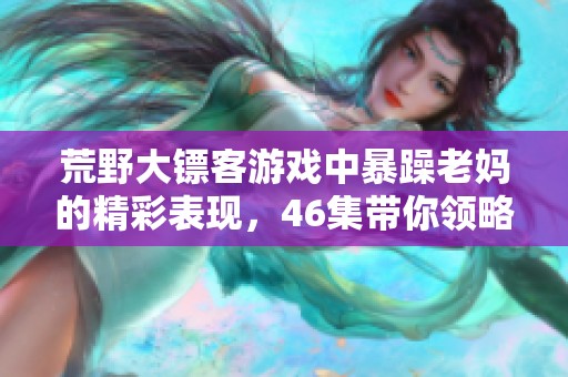 荒野大镖客游戏中暴躁老妈的精彩表现，46集带你领略不一样的游戏体验