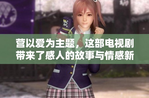 营以爱为主题，这部电视剧带来了感人的故事与情感新体验